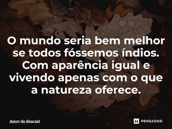 O mundo seria bem melhor se todos fóssemos índios. Com aparência igual e vivendo apenas com o que a natureza oferece.⁠⁠... Frase de Amor da Abacaxi.