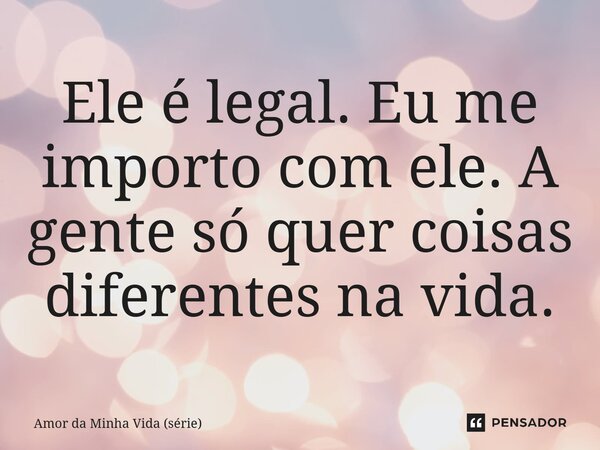 ⁠Ele é legal. Eu me importo com ele. A gente só quer coisas diferentes na vida.... Frase de Amor da Minha Vida (série).