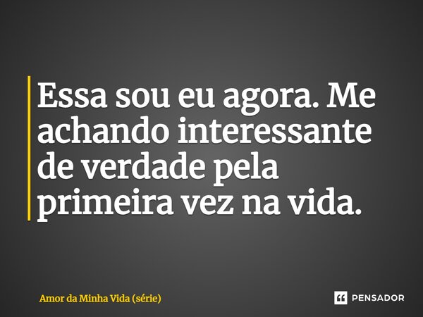 ⁠Essa sou eu agora. Me achando interessante de verdade pela primeira vez na vida.... Frase de Amor da Minha Vida (série).