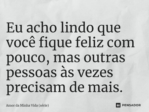 ⁠Eu acho lindo que você fique feliz com pouco, mas outras pessoas às vezes precisam de mais.... Frase de Amor da Minha Vida (série).
