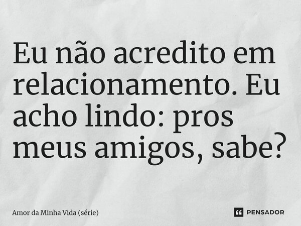 ⁠Eu não acredito em relacionamento. Eu acho lindo: pros meus amigos, sabe?... Frase de Amor da Minha Vida (série).