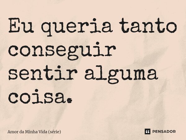 ⁠Eu queria tanto conseguir sentir alguma coisa.... Frase de Amor da Minha Vida (série).