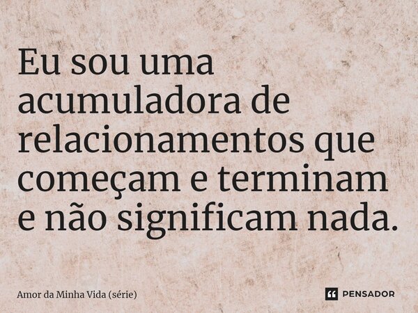 ⁠Eu sou uma acumuladora de relacionamentos que começam e terminam e não significam nada.... Frase de Amor da Minha Vida (série).