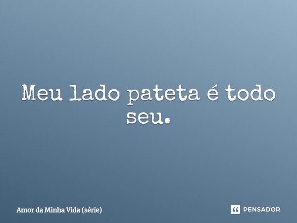 ⁠Meu lado pateta é todo seu.... Frase de Amor da Minha Vida (série).