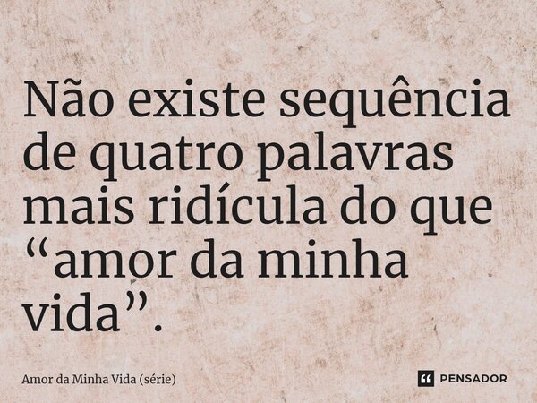 ⁠Não existe sequência de quatro palavras mais ridícula do que “amor da minha vida”.... Frase de Amor da Minha Vida (série).