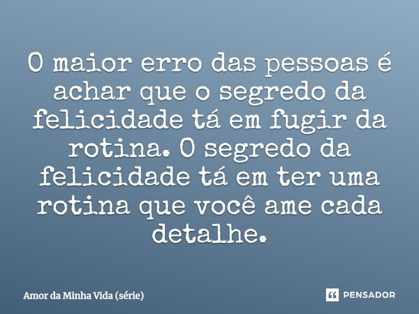 ⁠O maior erro das pessoas é achar que o segredo da felicidade tá em fugir da rotina. O segredo da felicidade tá em ter uma rotina que você ame cada detalhe.... Frase de Amor da Minha Vida (série).