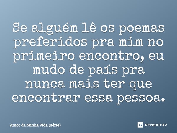 ⁠Se alguém lê os poemas preferidos pra mim no primeiro encontro, eu mudo de país pra nunca mais ter que encontrar essa pessoa.... Frase de Amor da Minha Vida (série).