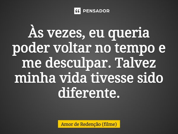 ⁠Às vezes, eu queria poder voltar no tempo e me desculpar. Talvez minha vida tivesse sido diferente.... Frase de Amor de Redenção (filme).