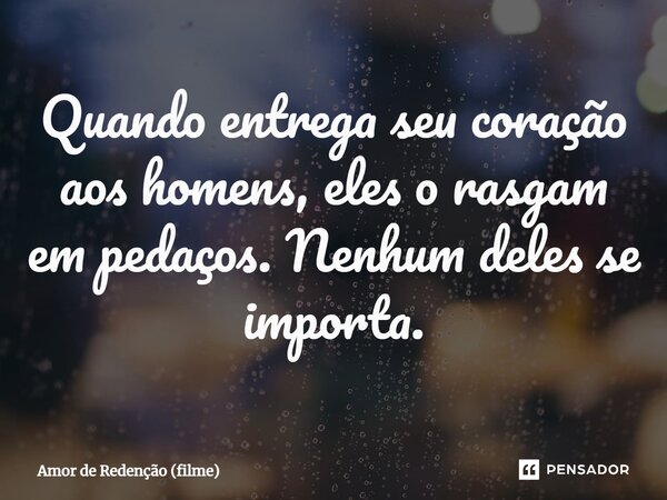 ⁠Quando entrega seu coração aos homens, eles o rasgam em pedaços. Nenhum deles se importa.... Frase de Amor de Redenção (filme).