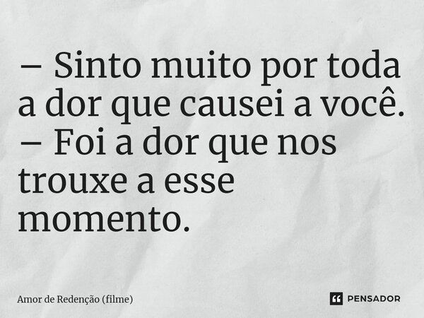 ⁠– Sinto muito por toda a dor que causei a você. – Foi a dor que nos trouxe a esse momento.... Frase de Amor de Redenção (filme).