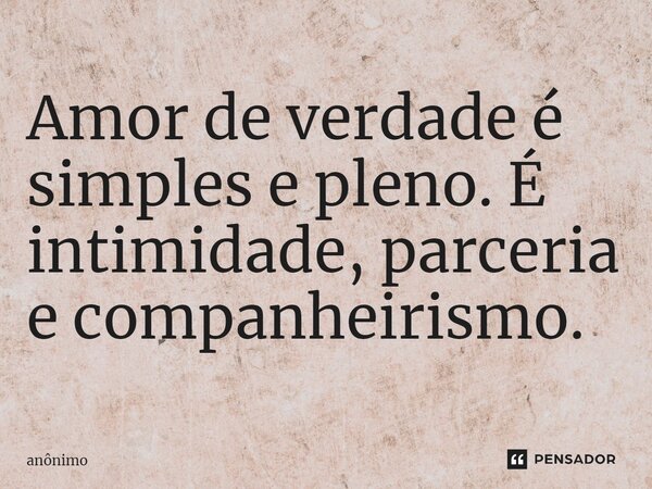 ⁠Amor de verdade é simples e pleno. É intimidade, parceria e companheirismo.... Frase de Anônimo.