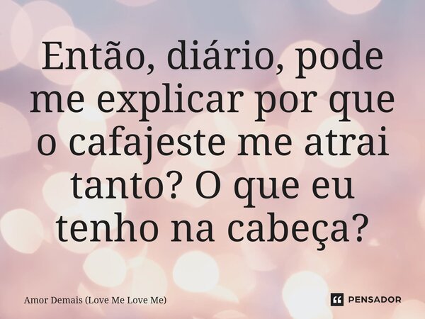 ⁠Então, diário, pode me explicar por que o cafajeste me atrai tanto? O que eu tenho na cabeça?... Frase de Amor Demais (Love Me Love Me).