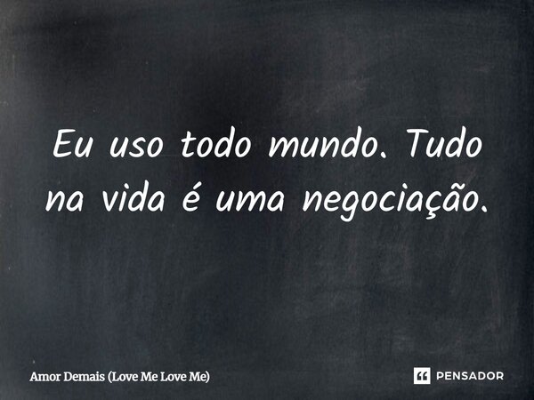 ⁠Eu uso todo mundo. Tudo na vida é uma negociação.... Frase de Amor Demais (Love Me Love Me).