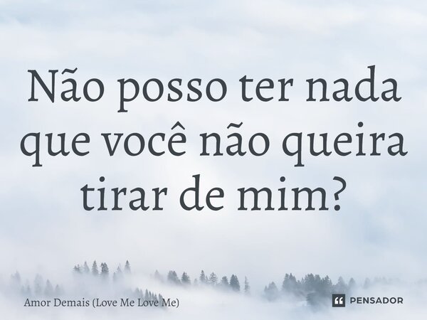 ⁠Não posso ter nada que você não queira tirar de mim?... Frase de Amor Demais (Love Me Love Me).