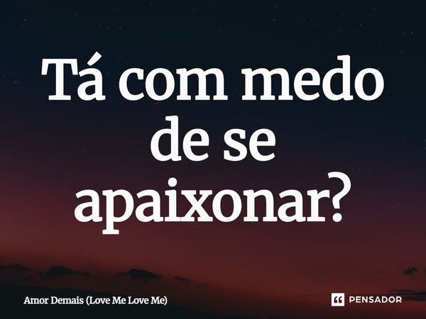 ⁠Tá com medo de se apaixonar?... Frase de Amor Demais (Love Me Love Me).