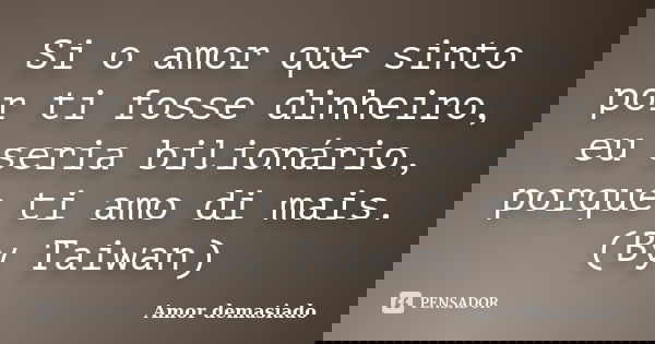 Si o amor que sinto por ti fosse dinheiro, eu seria bilionário, porque ti amo di mais. (By Taiwan)... Frase de Amor demasiado.