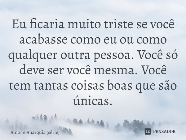 ⁠Eu ficaria muito triste se você acabasse como eu ou como qualquer outra pessoa. Você só deve ser você mesma. Você tem tantas coisas boas que são únicas.... Frase de Amor e Anarquia (série).
