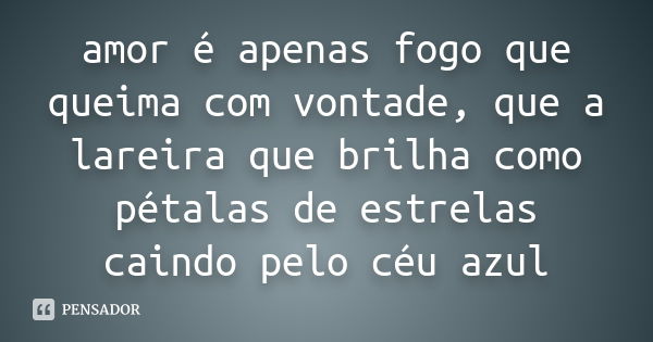 amor é apenas fogo que queima com vontade, que a lareira que brilha como pétalas de estrelas caindo pelo céu azul