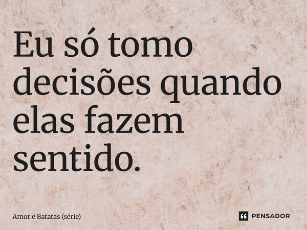 ⁠Eu só tomo decisões quando elas fazem sentido.... Frase de Amor e Batatas (série).