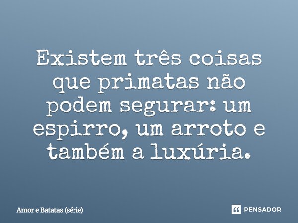 ⁠Existem três coisas que primatas não podem segurar: um espirro, um arroto e também a luxúria.... Frase de Amor e Batatas (série).
