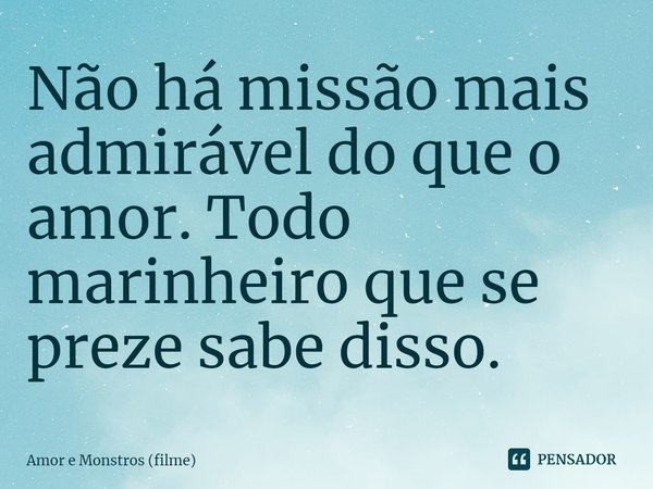⁠Não há missão mais admirável do que o amor. Todo marinheiro que se preze sabe disso.... Frase de Amor e Monstros (filme).