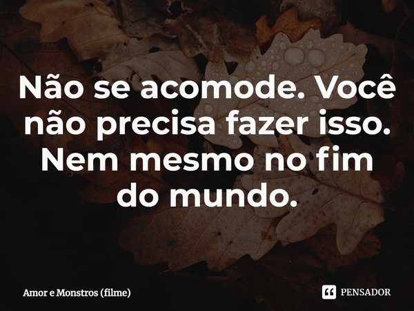 ⁠Não se acomode. Você não precisa fazer isso. Nem mesmo no fim do mundo.... Frase de Amor e Monstros (filme).