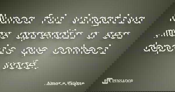 Nunca fui vingativa ,mas aprendir a ser depois que conheci você.... Frase de Amor e Psique.