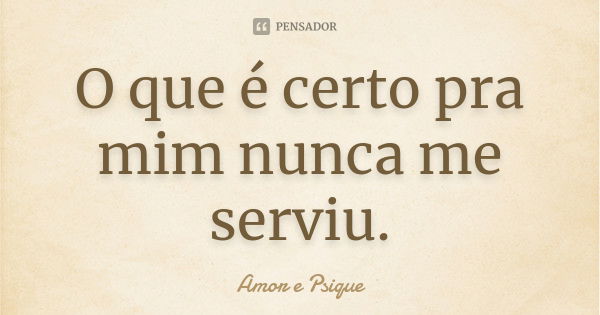 O que é certo pra mim nunca me serviu.... Frase de Amor e Psique.