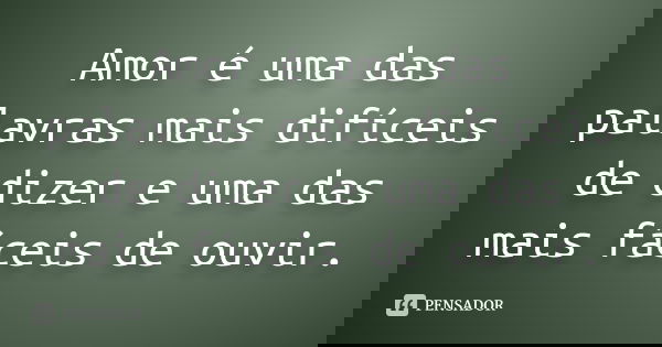 Amor é uma das palavras mais difíceis de dizer e uma das mais fáceis de ouvir.