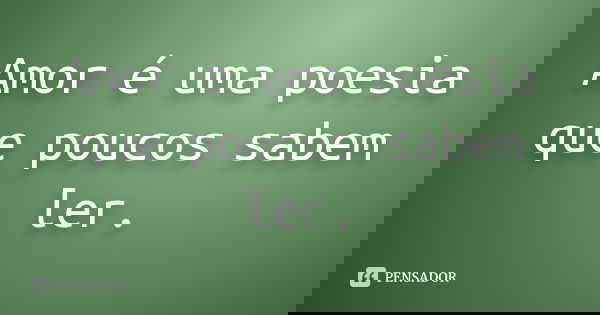 Amor é uma poesia que poucos sabem ler.