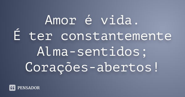 Amor é vida. É ter constantemente Alma-sentidos; Corações-abertos!