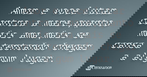 Amor e voce lutar contra a mare,quanto mais ama,mais se cansa tentando chegar a algum lugar.