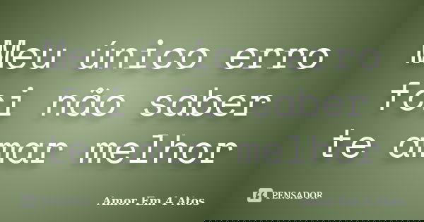 Meu único erro foi não saber te amar melhor... Frase de Amor Em 4 Atos.