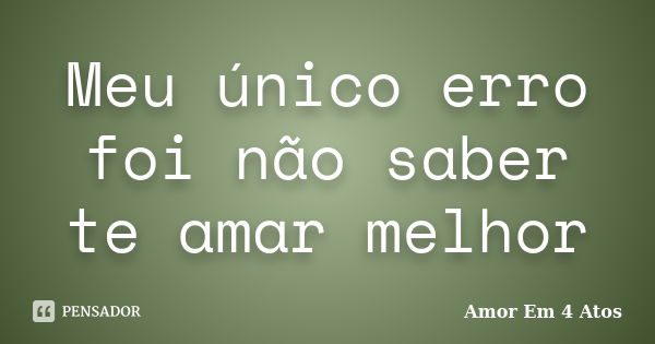 Meu único erro foi não saber te amar melhor... Frase de Amor Em 4 Atos.