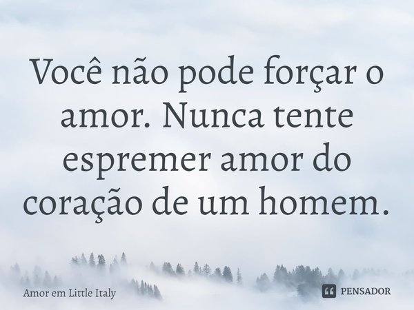 Você não pode forçar o amor. Nunca tente espremer amor do coração de um homem.... Frase de Amor em Little Italy.