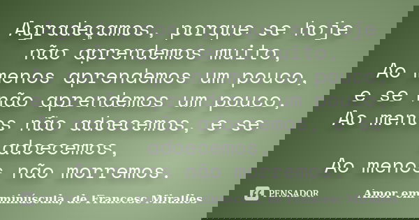 Agradeçamos, porque se hoje não aprendemos muito, Ao menos aprendemos um pouco, e se não aprendemos um pouco, Ao menos não adoecemos, e se adoecemos, Ao menos n... Frase de Amor em minúscula, de Francesc Miralles.