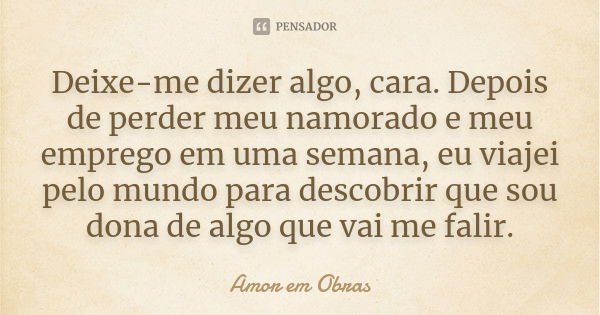 Deixe-me dizer algo, cara. Depois de perder meu namorado e meu emprego em uma semana, eu viajei pelo mundo para descobrir que sou dona de algo que vai me falir.... Frase de Amor em Obras.