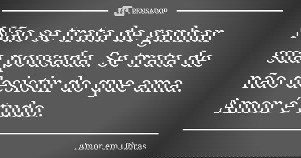 Não se trata de ganhar sua pousada. Se trata de não desistir do que ama. Amor é tudo.... Frase de Amor em Obras.