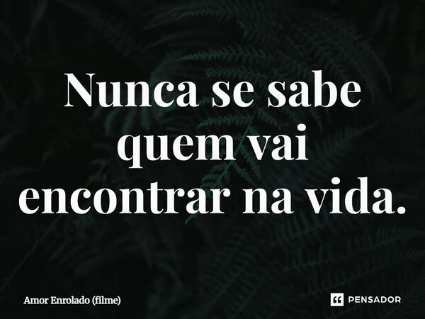 ⁠Nunca se sabe quem vai encontrar na vida.... Frase de Amor Enrolado (filme).