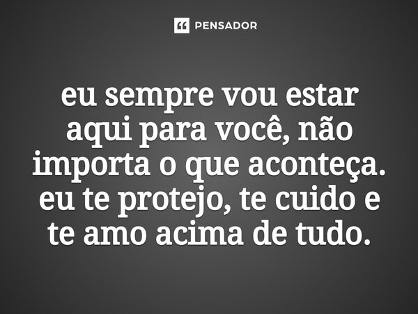 ⁠amor eu sempre vou estar aqui para você, não importa o que aconteça. eu te protejo, te cuido e te amo acima de tudo.