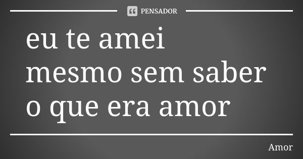 eu te amei mesmo sem saber o que era amor... Frase de Amor.