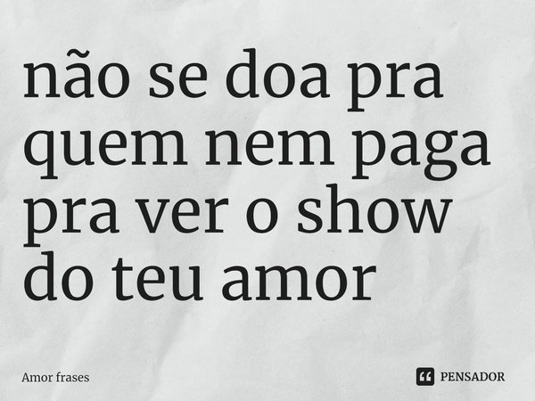 ⁠não se doa pra quem nem paga pra ver o show do teu amor... Frase de Amor frases.
