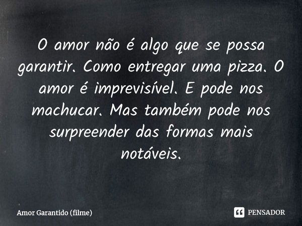 ⁠O amor não é algo que se possa garantir. Como entregar uma pizza. O amor é imprevisível. E pode nos machucar. Mas também pode nos surpreender das formas mais n... Frase de Amor Garantido (filme).