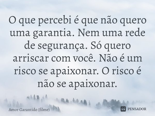 ⁠O que percebi é que não quero uma garantia. Nem uma rede de segurança. Só quero arriscar com você. Não é um risco se apaixonar. O risco é não se apaixonar.... Frase de Amor Garantido (filme).