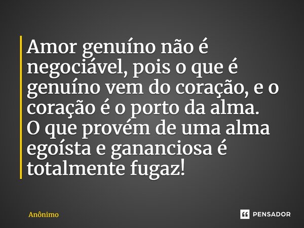 Amor genuíno não é negociável, pois o que é genuíno vem do coração, e o coração é o porto da alma. O que provém de uma alma egoísta e gananciosa é totalmente fu... Frase de Anônimo.