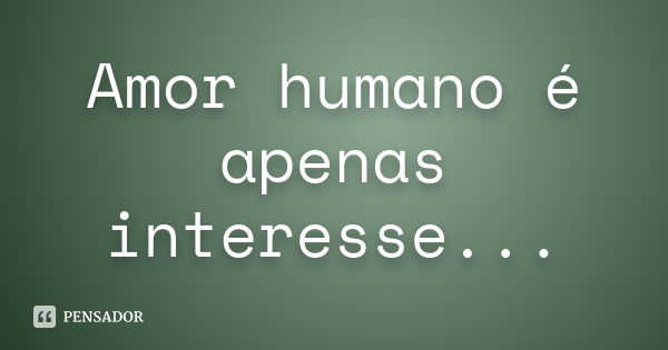 Amor humano é apenas interesse...