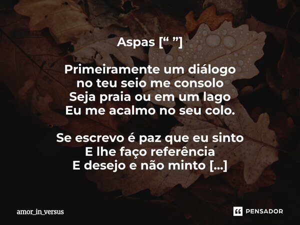 ⁠Aspas [“ ”] Primeiramente um diálogo no teu seio me consolo Seja praia ou em um lago Eu me acalmo no seu colo. Se escrevo é paz que eu sinto E lhe faço referên... Frase de amor_in_versus.