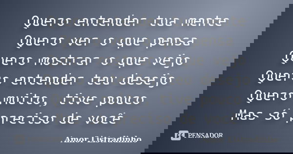 Quero entender tua mente Quero ver o que pensa Quero mostrar o que vejo Quero entender teu desejo Quero muito, tive pouco Mas só preciso de você... Frase de Amor Listradinho.