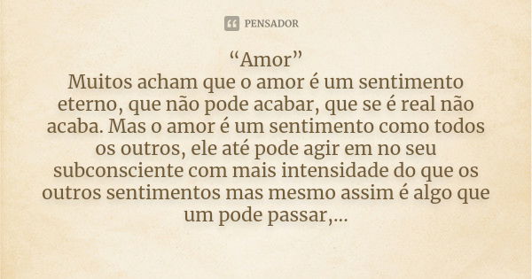 “Amor” Muitos acham que o amor é um sentimento eterno, que não pode acabar, que se é real não acaba. Mas o amor é um sentimento como todos os outros, ele até po... Frase de Anônimo.