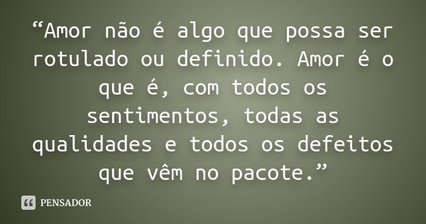 “Amor não é algo que possa ser rotulado ou definido. Amor é o que é, com todos os sentimentos, todas as qualidades e todos os defeitos que vêm no pacote.”